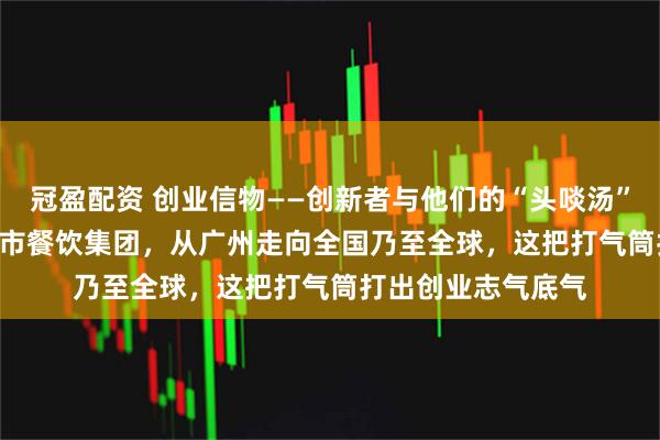 冠盈配资 创业信物——创新者与他们的“头啖汤”⑩ | 从小面馆到上市餐饮集团，从广州走向全国乃至全球，这把打气筒打出创业志气底气