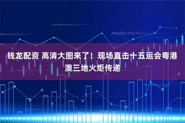 钱龙配资 高清大图来了！现场直击十五运会粤港澳三地火炬传递