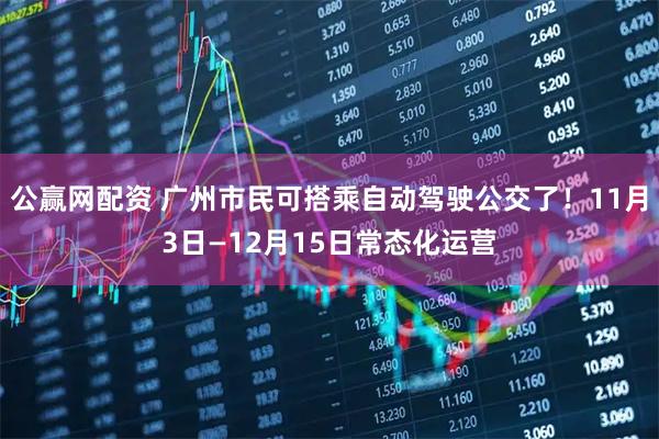 公赢网配资 广州市民可搭乘自动驾驶公交了！11月3日—12月15日常态化运营