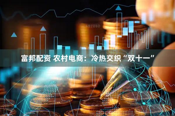 富邦配资 农村电商：冷热交织“双十一”