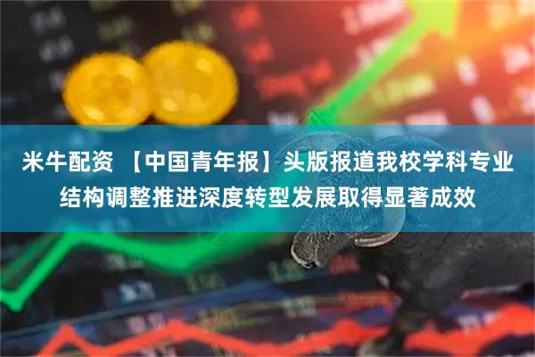 米牛配资 【中国青年报】头版报道我校学科专业结构调整推进深度转型发展取得显著成效