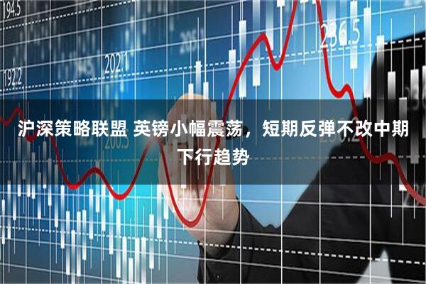 沪深策略联盟 英镑小幅震荡，短期反弹不改中期下行趋势