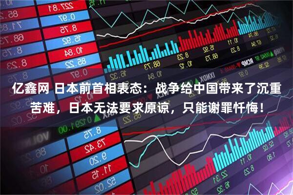 亿鑫网 日本前首相表态:战争给中国带来了沉重苦难,日本无法要求原谅,只能谢罪忏悔!