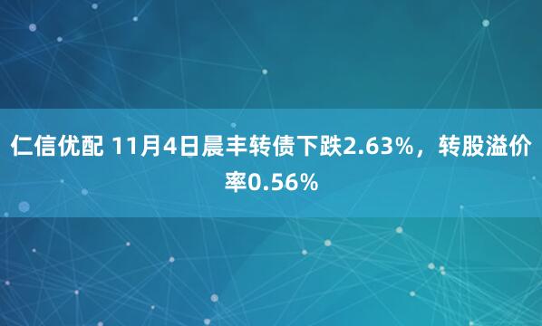 仁信优配 11月4日晨丰转债下跌2.63%,转股溢价率0.56%