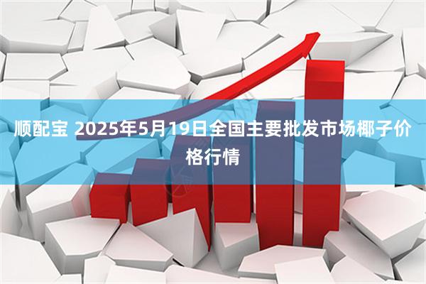 顺配宝 2025年5月19日全国主要批发市场椰子价格行情