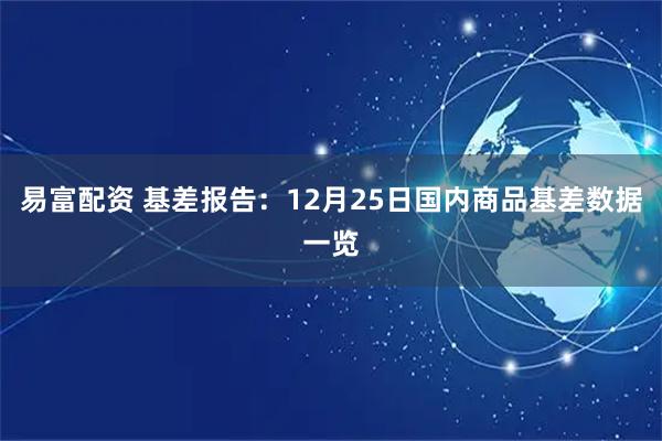 易富配资 基差报告：12月25日国内商品基差数据一览