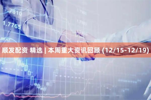 顺发配资 精选 | 本周重大资讯回顾 (12/15-12/19)