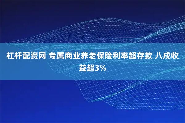 杠杆配资网 专属商业养老保险利率超存款 八成收益超3%