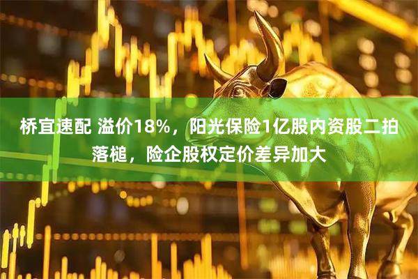 桥宜速配 溢价18%，阳光保险1亿股内资股二拍落槌，险企股权定价差异加大