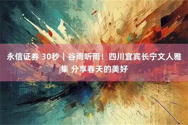 永信证券 30秒｜谷雨听雨！四川宜宾长宁文人雅集 分享春天的美好