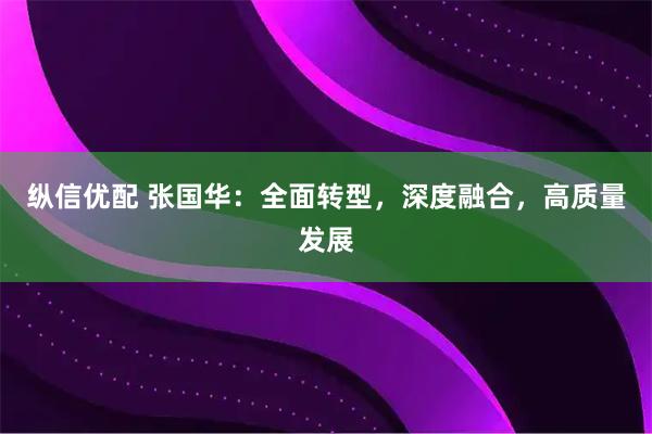 纵信优配 张国华:全面转型,深度融合,高质量发展