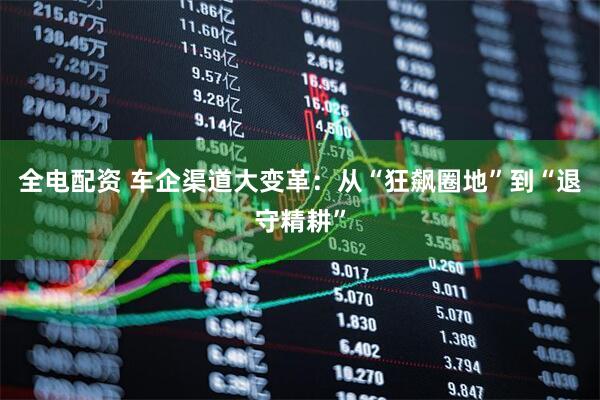 全电配资 车企渠道大变革：从“狂飙圈地”到“退守精耕”