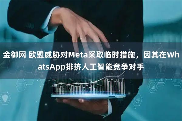 金御网 欧盟威胁对Meta采取临时措施,因其在WhatsApp排挤人工智能竞争对手