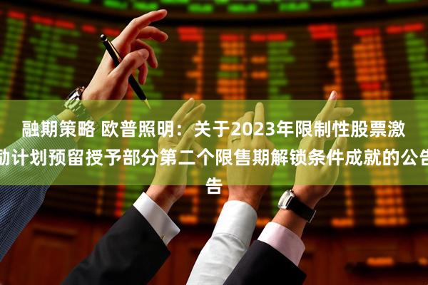 融期策略 欧普照明：关于2023年限制性股票激励计划预留授予部分第二个限售期解锁条件成就的公告