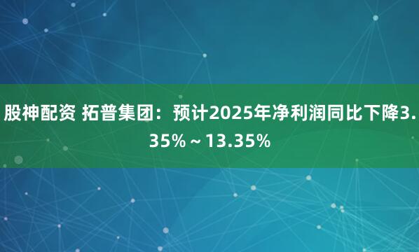 股神配资 拓普集团:预计2025年净利润同比下降3.35%~13.35%