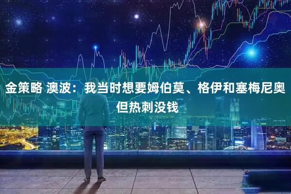 金策略 澳波:我当时想要姆伯莫、格伊和塞梅尼奥 但热刺没钱