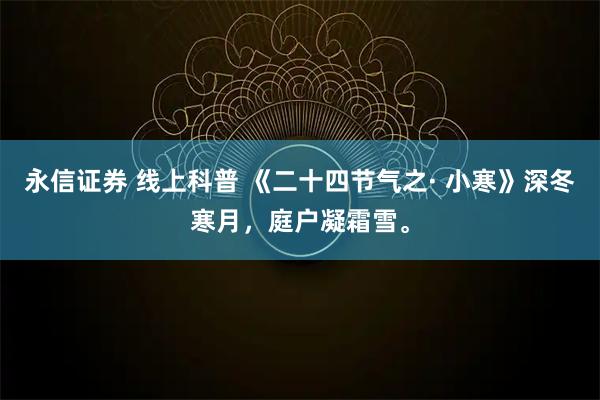 永信证券 线上科普 《二十四节气之· 小寒》深冬寒月，庭户凝霜雪。