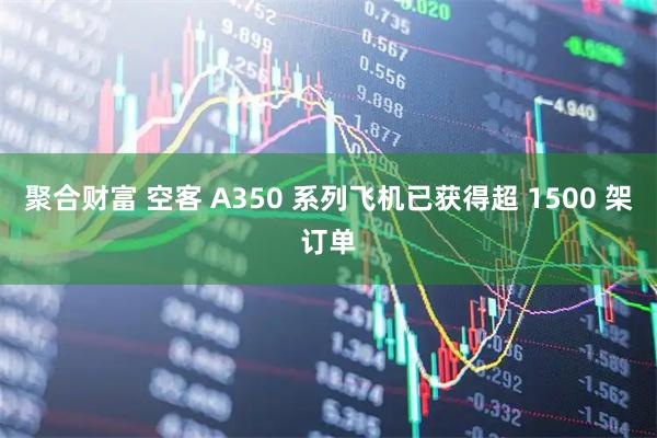 聚合财富 空客 A350 系列飞机已获得超 1500 架订单