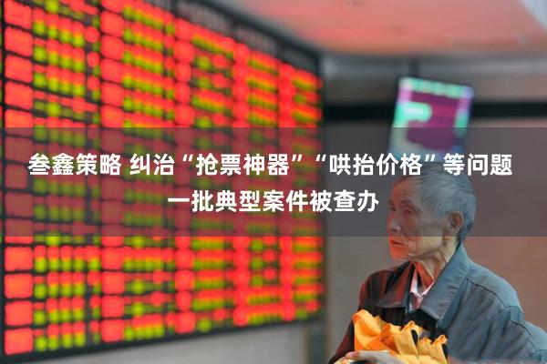 叁鑫策略 纠治“抢票神器”“哄抬价格”等问题 一批典型案件被查办