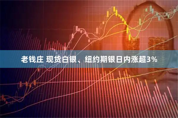 老钱庄 现货白银、纽约期银日内涨超3%