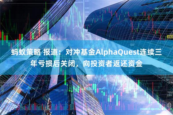 蚂蚁策略 报道：对冲基金AlphaQuest连续三年亏损后关闭，向投资者返还资金