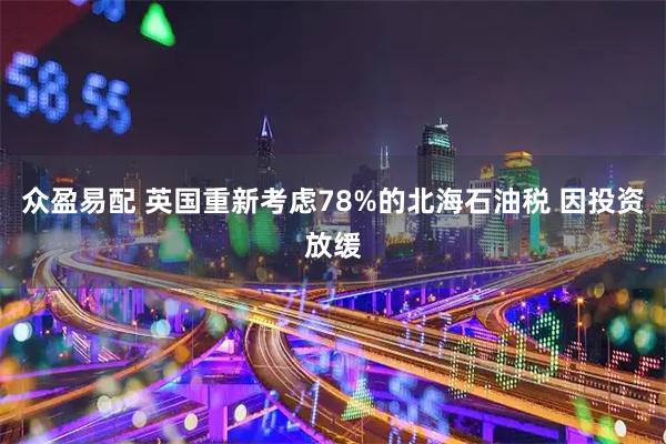 众盈易配 英国重新考虑78%的北海石油税 因投资放缓