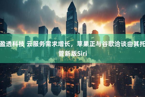 盈透科技 云服务需求增长，苹果正与谷歌洽谈由其托管新版Siri