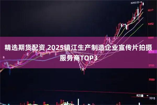 精选期货配资 2025镇江生产制造企业宣传片拍摄服务商TOP3