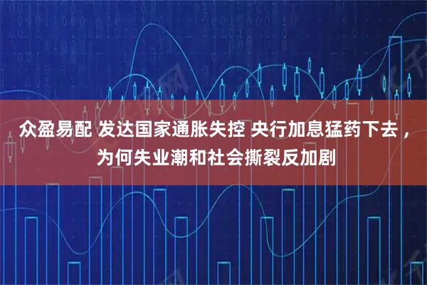 众盈易配 发达国家通胀失控 央行加息猛药下去 , 为何失业潮和社会撕裂反加剧