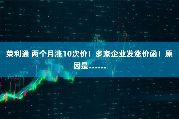 荣利通 两个月涨10次价!多家企业发涨价函!原因是……