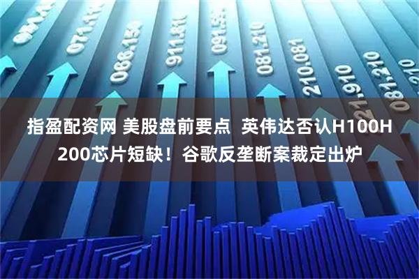 指盈配资网 美股盘前要点  英伟达否认H100H200芯片短缺！谷歌反垄断案裁定出炉