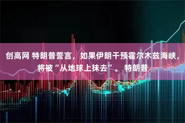 创高网 特朗普誓言，如果伊朗干预霍尔木兹海峡，将被“从地球上抹去”。 特朗普