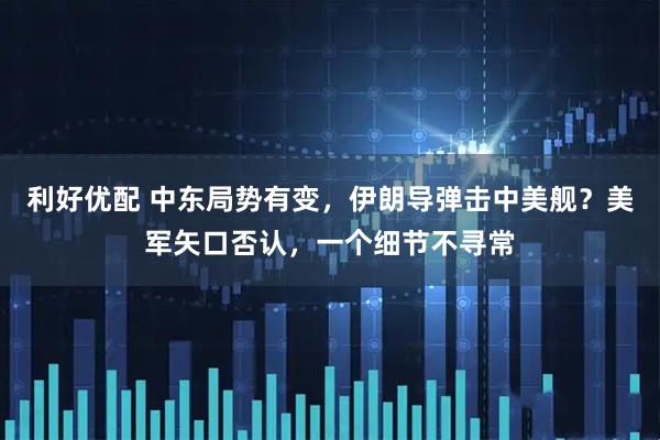 利好优配 中东局势有变，伊朗导弹击中美舰？美军矢口否认，一个细节不寻常