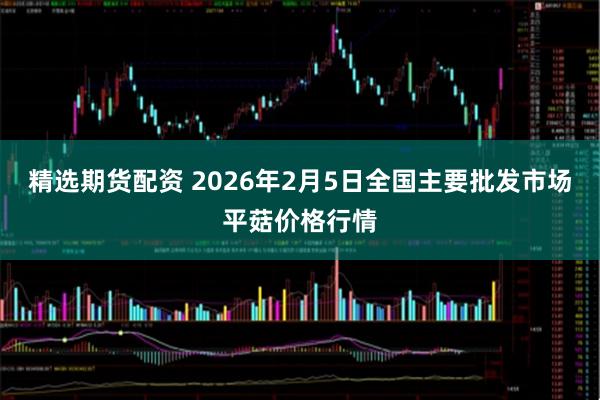 精选期货配资 2026年2月5日全国主要批发市场平菇价格行情