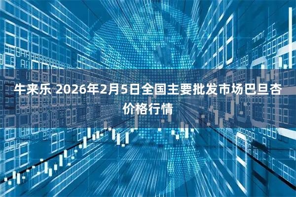 牛来乐 2026年2月5日全国主要批发市场巴旦杏价格行情