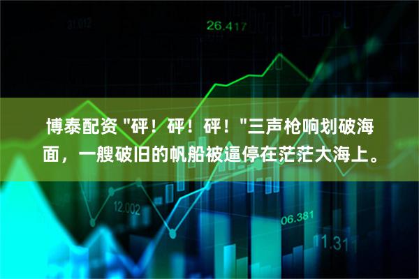 博泰配资 "砰！砰！砰！"三声枪响划破海面，一艘破旧的帆船被逼停在茫茫大海上。