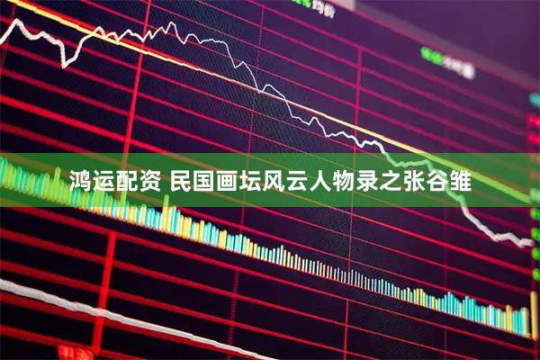鸿运配资 民国画坛风云人物录之张谷雏