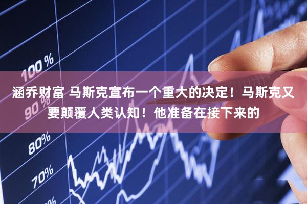 涵乔财富 马斯克宣布一个重大的决定！马斯克又要颠覆人类认知！他准备在接下来的