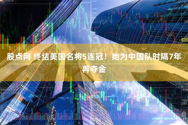 股点网 终结美国名将5连冠！她为中国队时隔7年再夺金