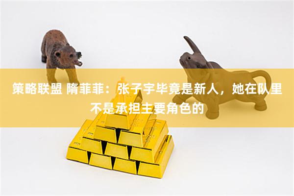 策略联盟 隋菲菲：张子宇毕竟是新人，她在队里不是承担主要角色的