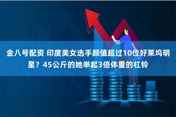 金八号配资 印度美女选手颜值超过10位好莱坞明星？45公斤的她举起3倍体重的杠铃
